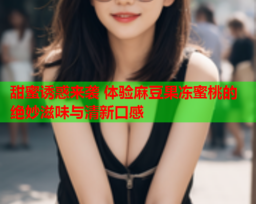 甜蜜诱惑来袭 体验麻豆果冻蜜桃的绝妙滋味与清新口感  第1张