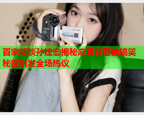 百家笑谈孙建宏揭秘麻豆背后的搞笑秘密引发全场热议  第1张