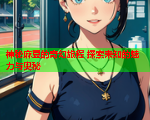神秘麻豆的奇幻旅程 探索未知的魅力与奥秘  第1张