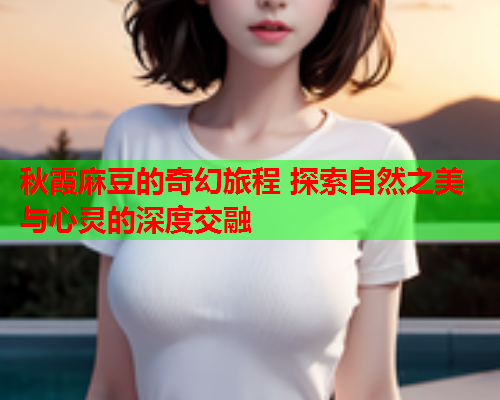 秋霞麻豆的奇幻旅程 探索自然之美与心灵的深度交融  第1张