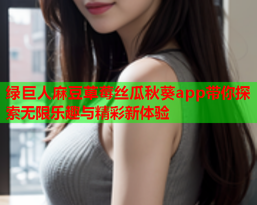 绿巨人麻豆草莓丝瓜秋葵app带你探索无限乐趣与精彩新体验  第1张