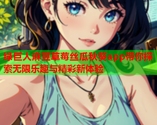 绿巨人麻豆草莓丝瓜秋葵app带你探索无限乐趣与精彩新体验  第2张