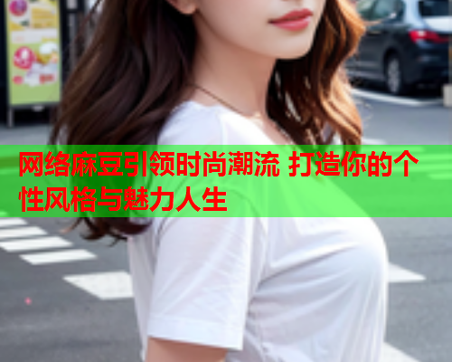 网络麻豆引领时尚潮流 打造你的个性风格与魅力人生  第1张