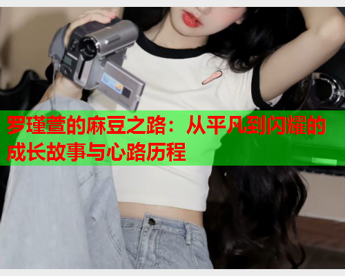 罗瑾萱的麻豆之路：从平凡到闪耀的成长故事与心路历程  第1张