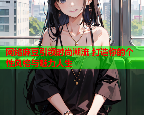 网络麻豆引领时尚潮流 打造你的个性风格与魅力人生  第2张