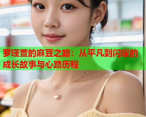 罗瑾萱的麻豆之路：从平凡到闪耀的成长故事与心路历程  第2张