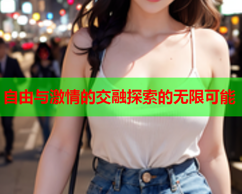 自由与激情的交融探索的无限可能  第1张