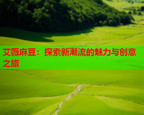 艾薇麻豆：探索新潮流的魅力与创意之旅  第1张
