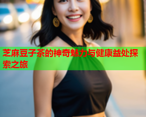 芝麻豆子茶的神奇魅力与健康益处探索之旅  第1张