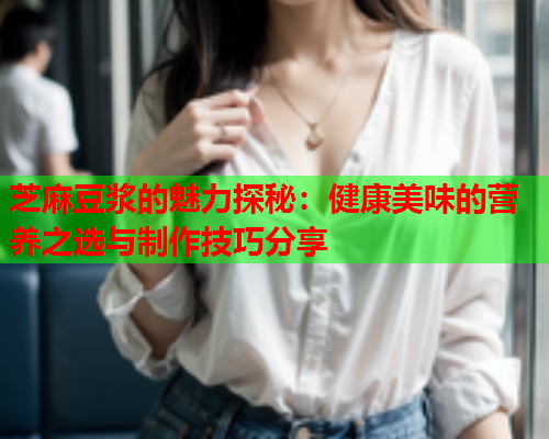 芝麻豆浆的魅力探秘：健康美味的营养之选与制作技巧分享  第1张