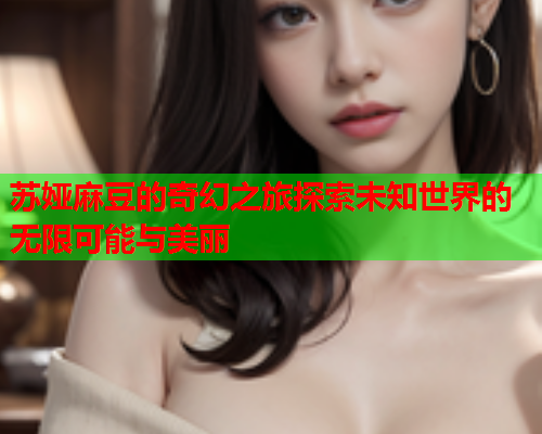 苏娅麻豆的奇幻之旅探索未知世界的无限可能与美丽  第1张