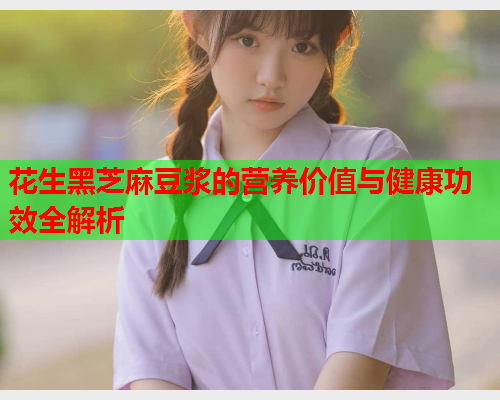花生黑芝麻豆浆的营养价值与健康功效全解析  第1张