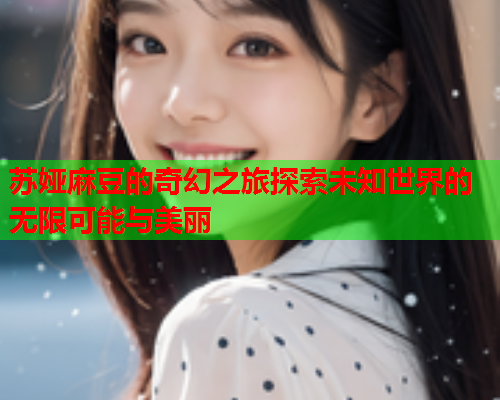 苏娅麻豆的奇幻之旅探索未知世界的无限可能与美丽  第2张