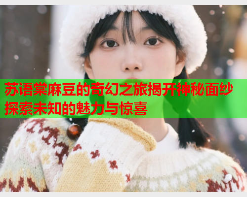 苏语棠麻豆的奇幻之旅揭开神秘面纱探索未知的魅力与惊喜  第1张