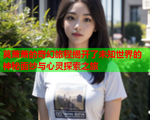 莫萧萧的奇幻旅程揭开了未知世界的神秘面纱与心灵探索之旅  第1张