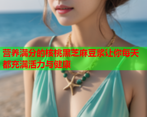 营养满分的核桃黑芝麻豆浆让你每天都充满活力与健康  第2张