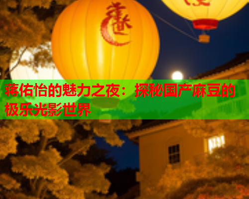 蒋佑怡的魅力之夜：探秘国产麻豆的极乐光影世界  第1张
