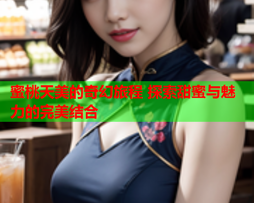 蜜桃天美的奇幻旅程 探索甜蜜与魅力的完美结合  第1张