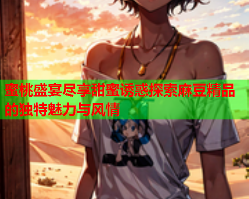 蜜桃盛宴尽享甜蜜诱惑探索麻豆精品的独特魅力与风情  第1张