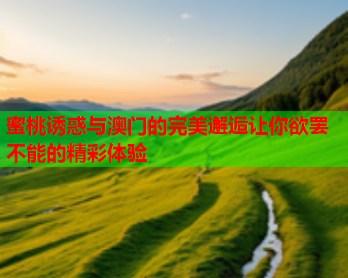 蜜桃诱惑与澳门的完美邂逅让你欲罢不能的精彩体验  第1张