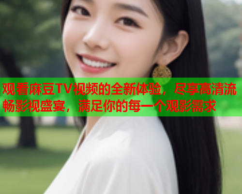 观看麻豆TV视频的全新体验，尽享高清流畅影视盛宴，满足你的每一个观影需求  第2张