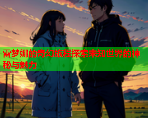 雷梦娜的奇幻旅程探索未知世界的神秘与魅力  第1张
