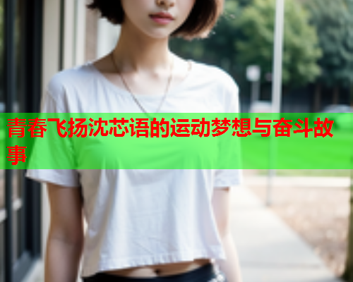 青春飞扬沈芯语的运动梦想与奋斗故事  第1张
