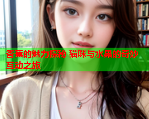 香蕉的魅力探秘 猫咪与水果的奇妙互动之旅  第2张
