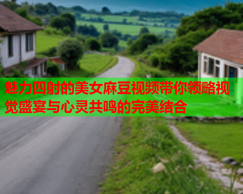 魅力四射的美女麻豆视频带你领略视觉盛宴与心灵共鸣的完美结合  第2张