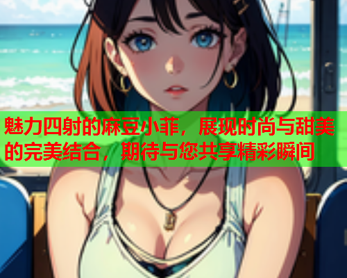魅力四射的麻豆小菲，展现时尚与甜美的完美结合，期待与您共享精彩瞬间  第1张