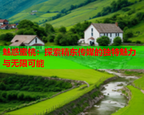 魅惑蜜桃：探索精东传媒的独特魅力与无限可能  第1张