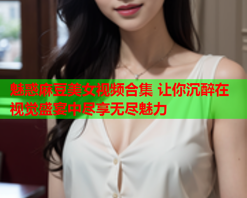 魅惑麻豆美女视频合集 让你沉醉在视觉盛宴中尽享无尽魅力  第1张