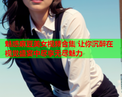 魅惑麻豆美女视频合集 让你沉醉在视觉盛宴中尽享无尽魅力  第2张