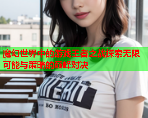 魔幻世界中的游戏王者之战探索无限可能与策略的巅峰对决  第1张