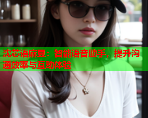 沈芯语麻豆：智能语音助手，提升沟通效率与互动体验  第1张