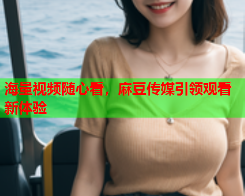 海量视频随心看，麻豆传媒引领观看新体验  第2张