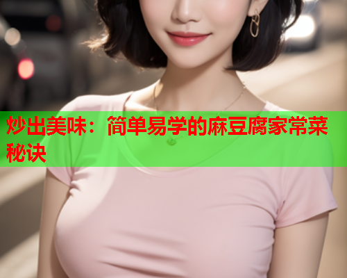 炒出美味：简单易学的麻豆腐家常菜秘诀  第1张