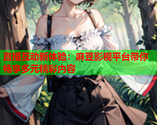 直播互动新体验：麻豆影视平台带你畅享多元精彩内容  第1张