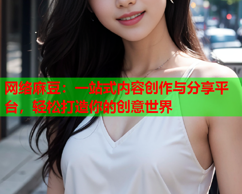 网络麻豆：一站式内容创作与分享平台，轻松打造你的创意世界  第1张
