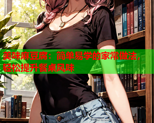 美味麻豆腐：简单易学的家常做法，轻松提升餐桌风味  第1张
