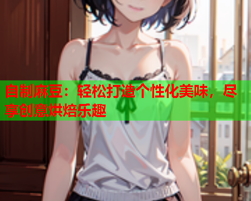 自制麻豆：轻松打造个性化美味，尽享创意烘焙乐趣  第1张