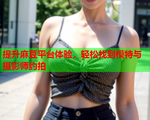 提升麻豆平台体验，轻松找到模特与摄影师约拍  第1张