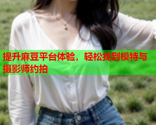 提升麻豆平台体验，轻松找到模特与摄影师约拍  第2张