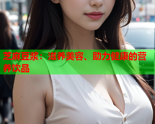 芝麻豆浆：滋养美容、助力健康的营养饮品  第1张