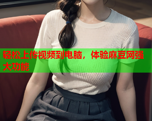 轻松上传视频到电脑，体验麻豆网强大功能  第1张