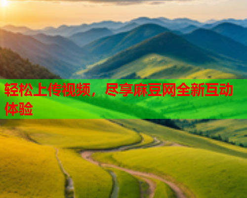 轻松上传视频，尽享麻豆网全新互动体验  第2张