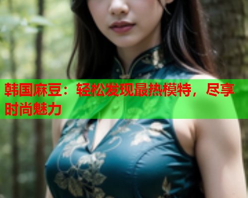 韩国麻豆：轻松发现最热模特，尽享时尚魅力  第2张