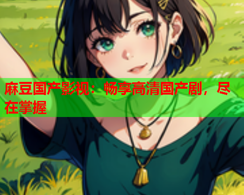 麻豆国产影视：畅享高清国产剧，尽在掌握  第2张