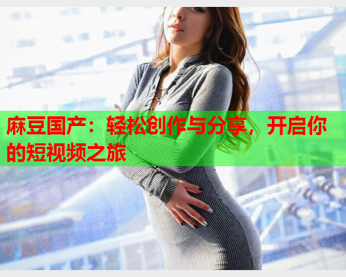 麻豆国产：轻松创作与分享，开启你的短视频之旅  第1张