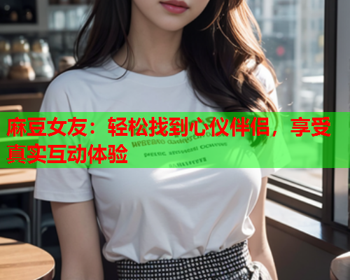 麻豆女友：轻松找到心仪伴侣，享受真实互动体验  第1张